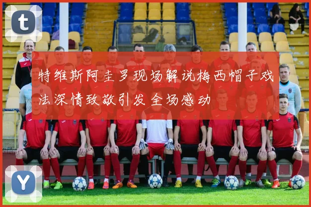 特维斯阿圭罗现场解说梅西帽子戏法深情致敬引发全场感动