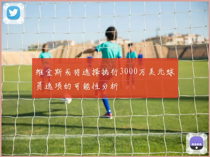 维金斯或将选择执行3000万美元球员选项的可能性分析
