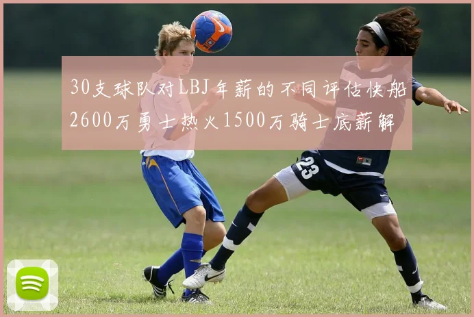 30支球队对LBJ年薪的不同评估快船2600万勇士热火1500万骑士底薪解析