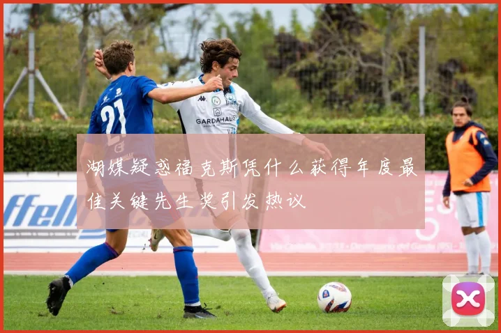 湖媒疑惑福克斯凭什么获得年度最佳关键先生奖引发热议