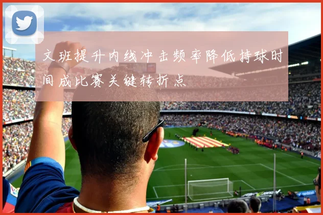 文班提升内线冲击频率降低持球时间成比赛关键转折点