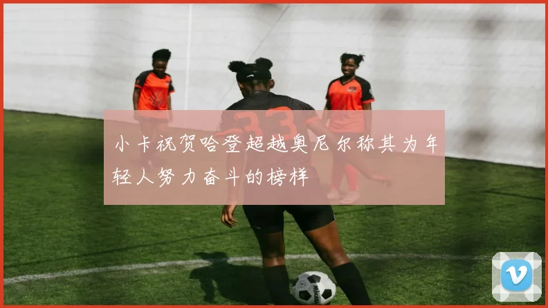 小卡祝贺哈登超越奥尼尔称其为年轻人努力奋斗的榜样