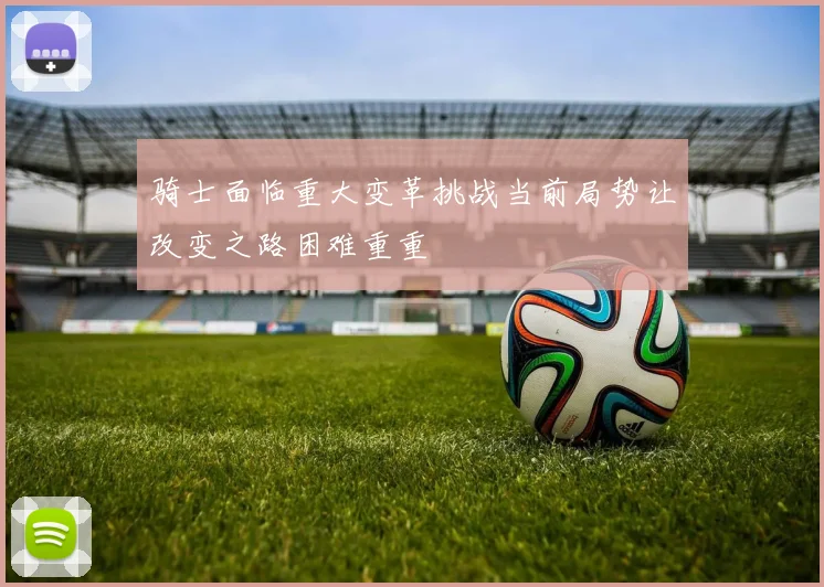 骑士面临重大变革挑战当前局势让改变之路困难重重
