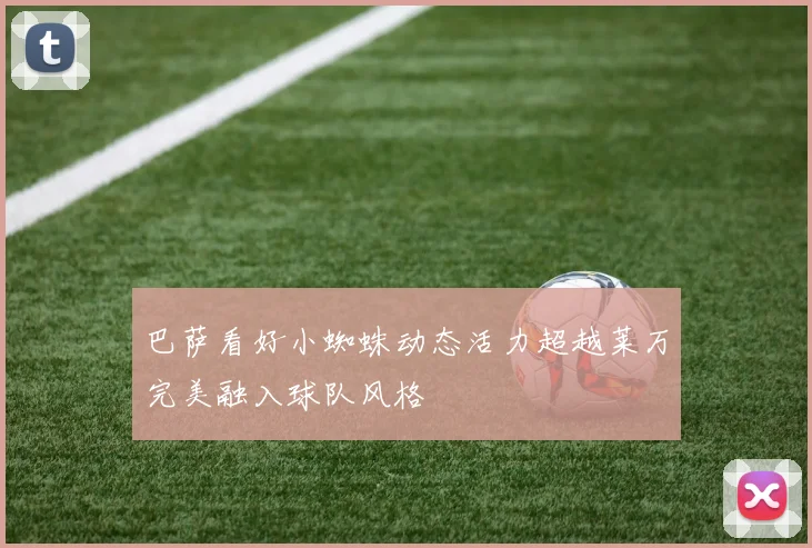 巴萨看好小蜘蛛动态活力超越莱万完美融入球队风格