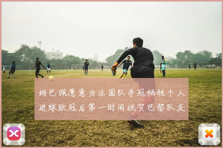 姆巴佩愿意为法国队夺冠牺牲个人进球欧冠后第一时间祝贺巴黎队友