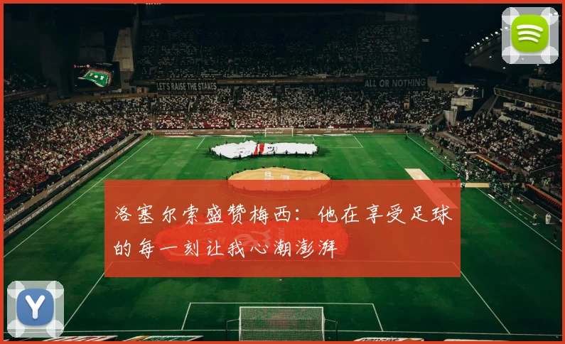 洛塞尔索盛赞梅西：他在享受足球的每一刻让我心潮澎湃