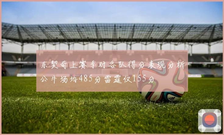 东契奇上赛季对各队得分表现分析公牛场均485分雷霆仅155分