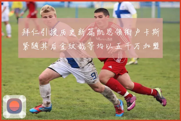 拜仁引援历史新篇凯恩领衔卢卡斯紧随其后金玟哉等均以五千万加盟