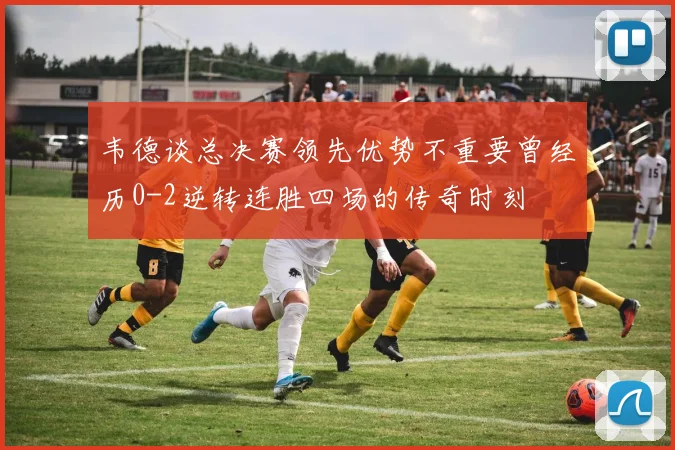 韦德谈总决赛领先优势不重要曾经历0-2逆转连胜四场的传奇时刻