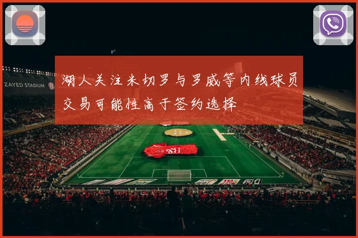 湖人关注米切罗与罗威等内线球员交易可能性高于签约选择