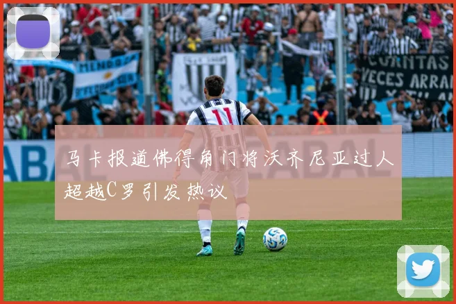 马卡报道佛得角门将沃齐尼亚过人超越C罗引发热议