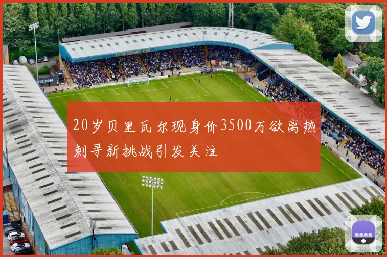 20岁贝里瓦尔现身价3500万欲离热刺寻新挑战引发关注