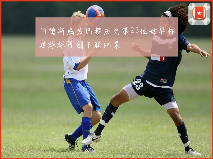 门德斯成为巴黎历史第23位世界杯进球球员创下新纪录