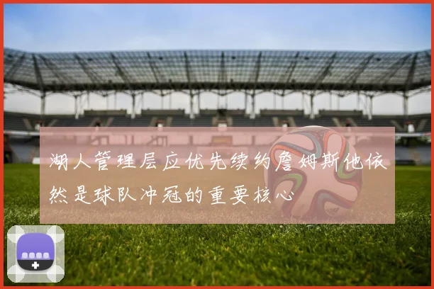 湖人管理层应优先续约詹姆斯他依然是球队冲冠的重要核心