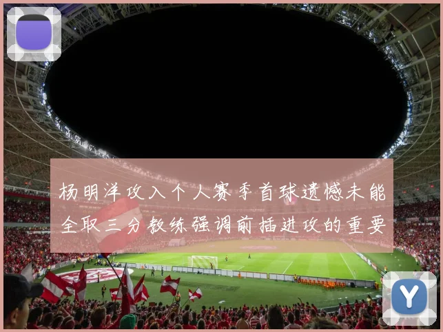 杨明洋攻入个人赛季首球遗憾未能全取三分教练强调前插进攻的重要性