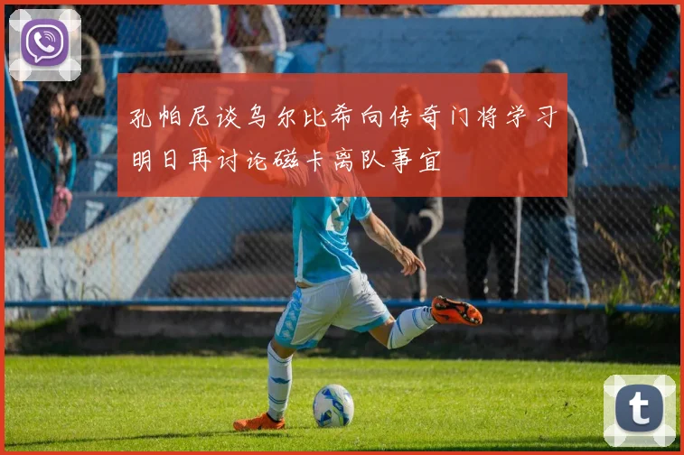 孔帕尼谈乌尔比希向传奇门将学习明日再讨论磁卡离队事宜