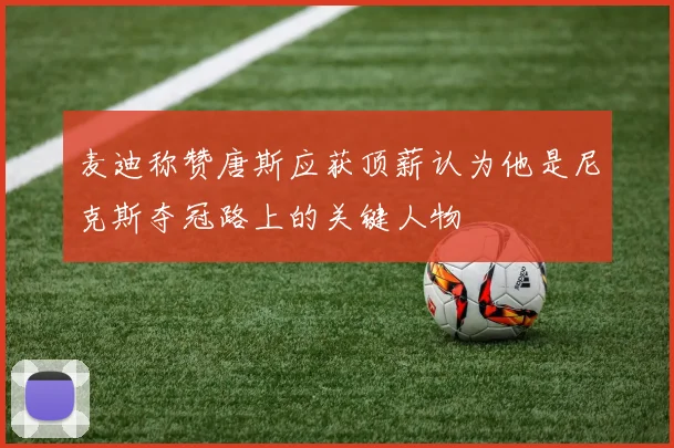 麦迪称赞唐斯应获顶薪认为他是尼克斯夺冠路上的关键人物