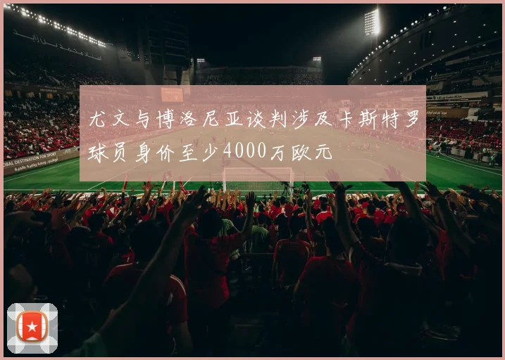 尤文与博洛尼亚谈判涉及卡斯特罗球员身价至少4000万欧元