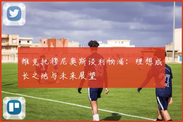 维克托穆尼奥斯谈利物浦：理想成长之地与未来展望