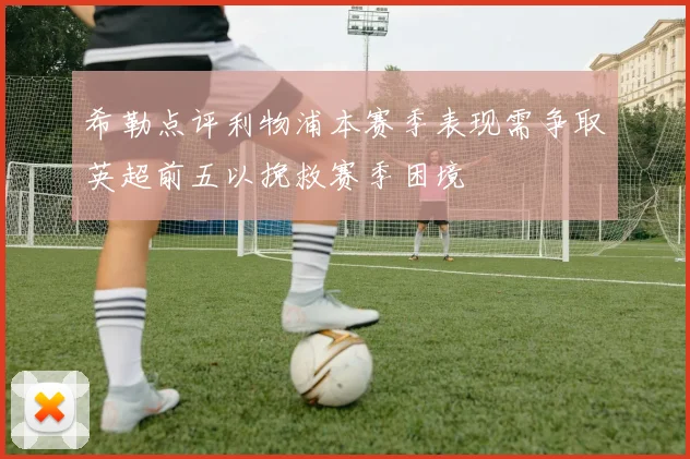 希勒点评利物浦本赛季表现需争取英超前五以挽救赛季困境