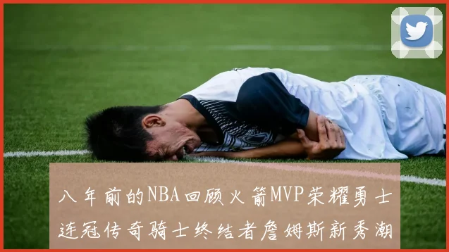 八年前的NBA回顾火箭MVP荣耀勇士连冠传奇骑士终结者詹姆斯新秀潮流涌动