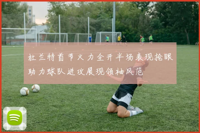 杜兰特首节火力全开半场表现抢眼助力球队进攻展现领袖风范