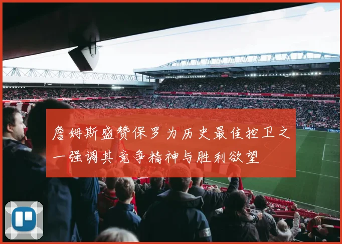 詹姆斯盛赞保罗为历史最佳控卫之一强调其竞争精神与胜利欲望