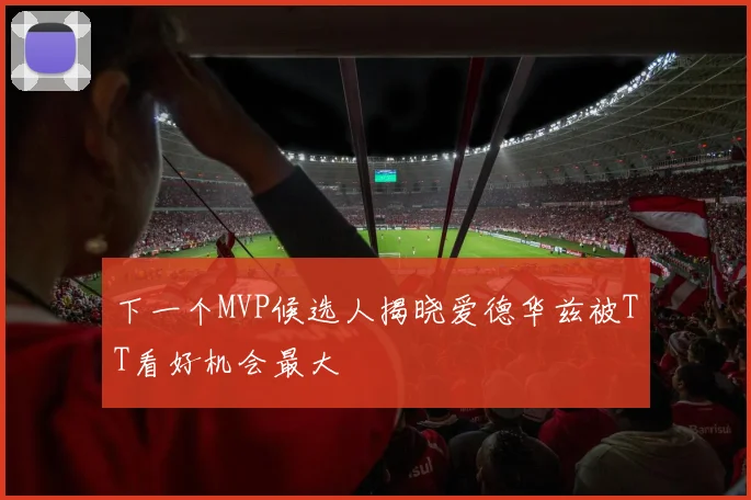 下一个MVP候选人揭晓爱德华兹被TT看好机会最大