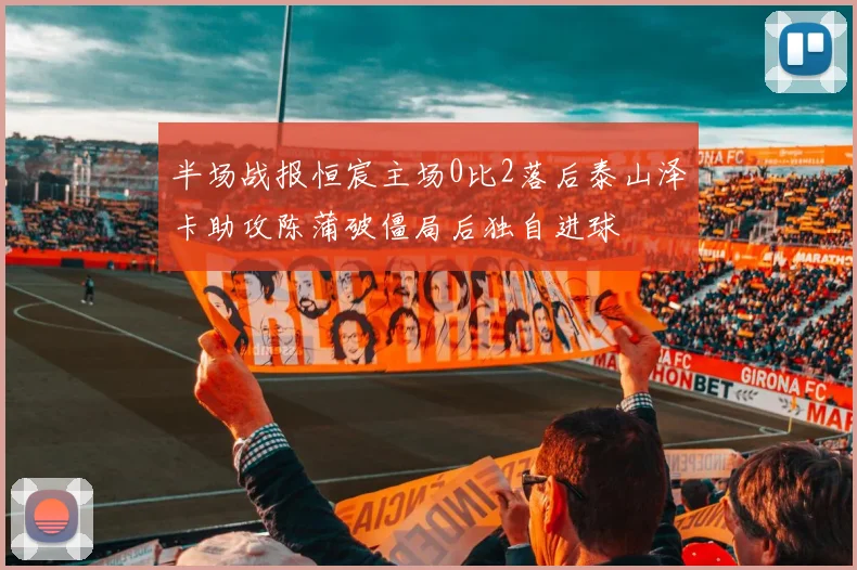 半场战报恒宸主场0比2落后泰山泽卡助攻陈蒲破僵局后独自进球
