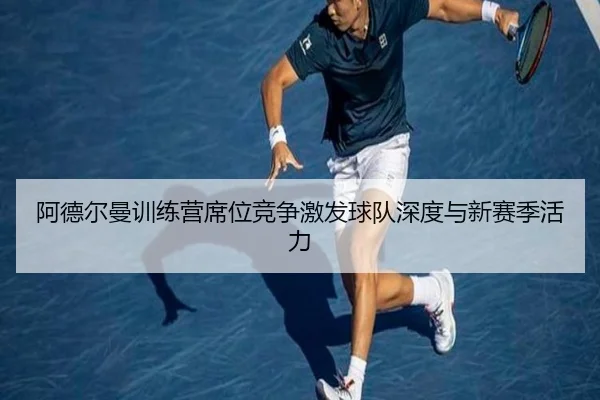 阿德尔曼训练营席位竞争激发球队深度与新赛季活力 - bwin