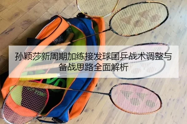 孙颖莎新周期加练接发球国乒战术调整与备战思路全面解析 | bwin