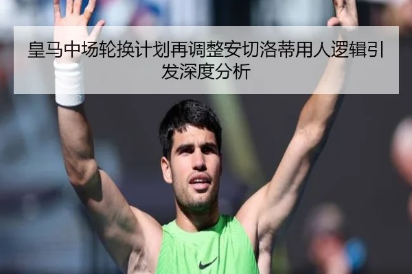 皇马中场轮换计划再调整安切洛蒂用人逻辑引发深度分析 | bwin